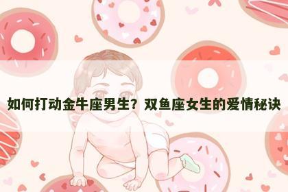 如何打动金牛座男生？双鱼座女生的爱情秘诀