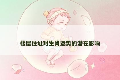 楼层住址对生肖运势的潜在影响