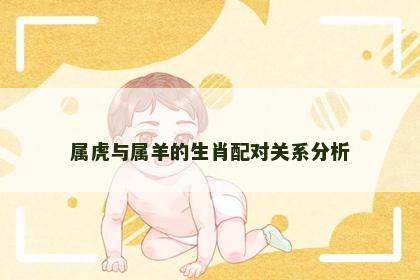 属虎与属羊的生肖配对关系分析