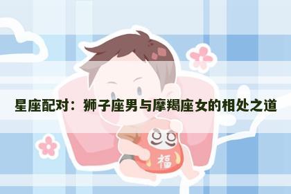 星座配对：狮子座男与摩羯座女的相处之道