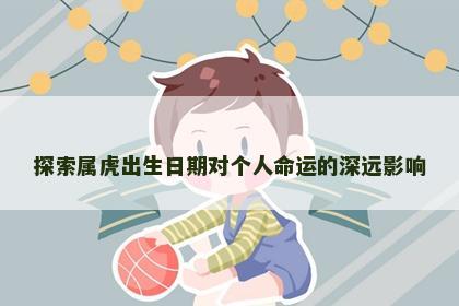 探索属虎出生日期对个人命运的深远影响