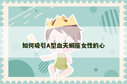 如何吸引A型血天蝎座女性的心