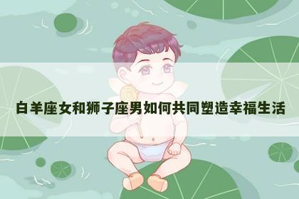 白羊座女和狮子座男如何共同塑造幸福生活
